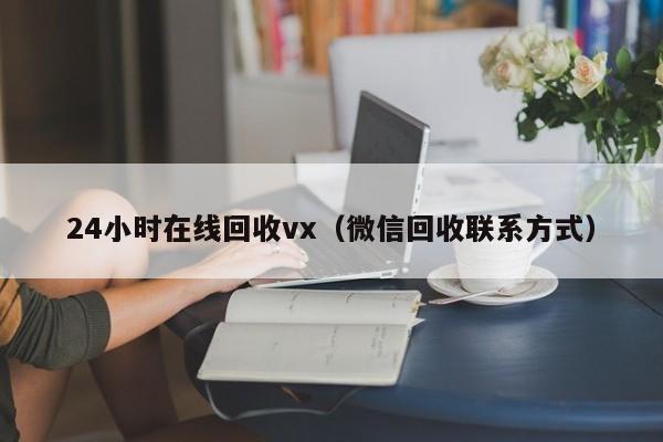 24小时在线回收vx（微信回收联系方式）