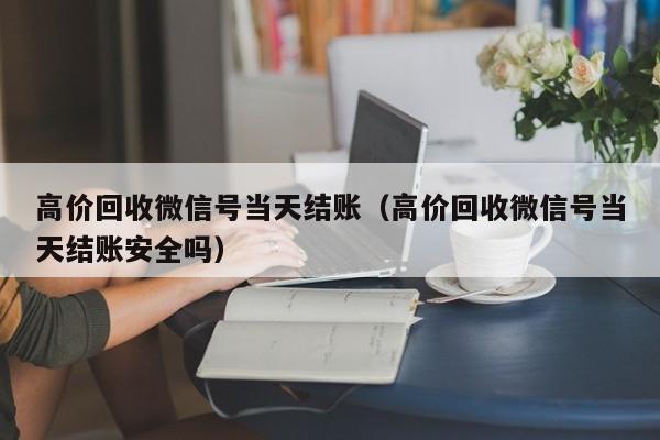 高价回收微信号当天结账（高价回收微信号当天结账安全吗）