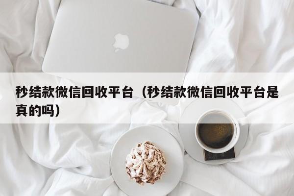 秒结款微信回收平台（秒结款微信回收平台是真的吗）