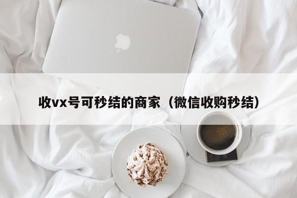 收vx号可秒结的商家（微信收购秒结）