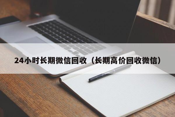 24小时长期微信回收（长期高价回收微信）