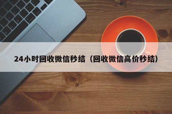 24小时回收微信秒结（回收微信高价秒结）