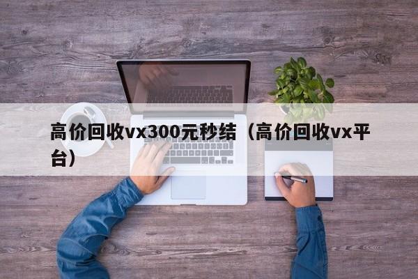 高价回收vx300元秒结（高价回收vx平台）