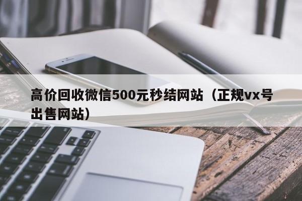 高价回收微信500元秒结网站（正规vx号出售网站）