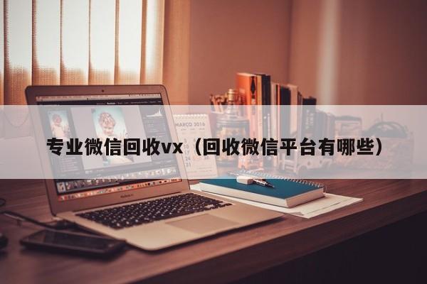 专业微信回收vx（回收微信平台有哪些）