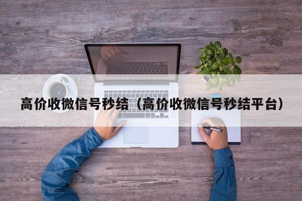 高价收微信号秒结（高价收微信号秒结平台）