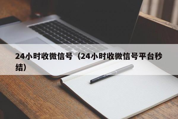 24小时收微信号（24小时收微信号平台秒结）