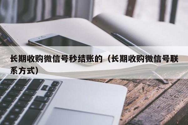 长期收购微信号秒结账的（长期收购微信号联系方式）