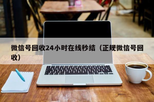 微信号回收24小时在线秒结（正规微信号回收）