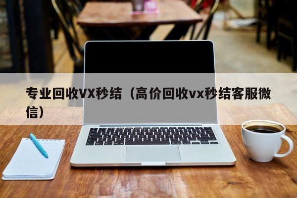 专业回收VX秒结（高价回收vx秒结客服微信）