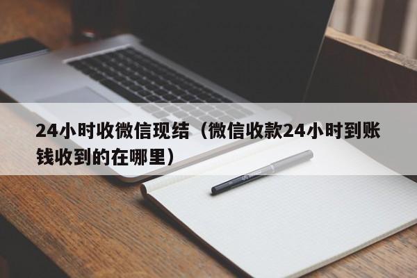 24小时收微信现结（微信收款24小时到账钱收到的在哪里）