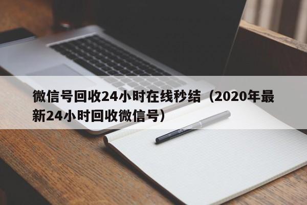 微信号回收24小时在线秒结（2020年最新24小时回收微信号）