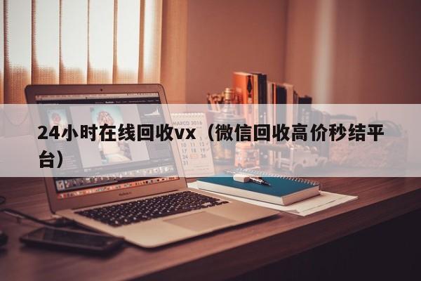 24小时在线回收vx（微信回收高价秒结平台）