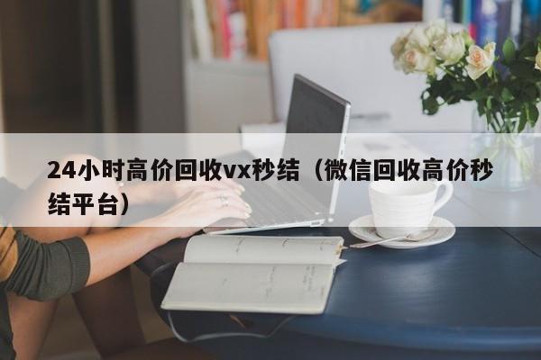 24小时高价回收vx秒结（微信回收高价秒结平台）