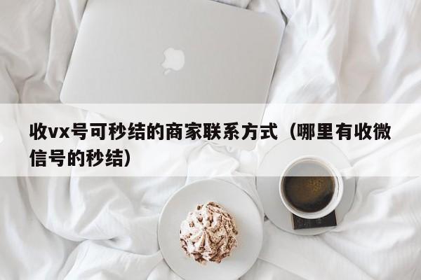 收vx号可秒结的商家联系方式（哪里有收微信号的秒结）