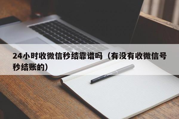 24小时收微信秒结靠谱吗（有没有收微信号秒结账的）