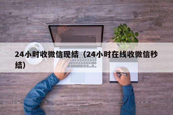 24小时收微信现结（24小时在线收微信秒结）